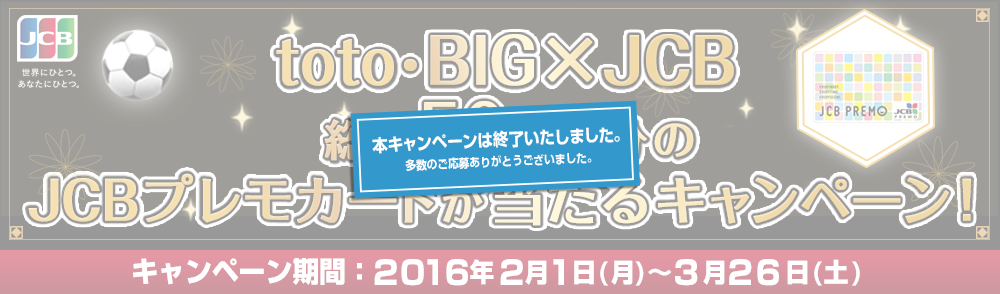 toto・BIG×JCB
総額50万円分のJCBプレモカードが当たるキャンペーン！