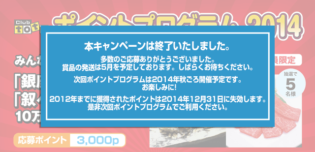 本キャンペーンは終了いたしました。多数のご応募ありがとうございました。賞品の発送は5月を予定しております。しばらくお待ちください。次回ポイントプログラムは2014年秋ごろ開催予定です。お楽しみに!2012年までに獲得されたポイントは2014年12月31日に失効します。是非次回ポイントプログラムでご利用ください。